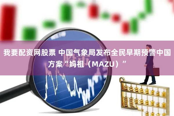 我要配资网股票 中国气象局发布全民早期预警中国方案“妈祖（MAZU）”