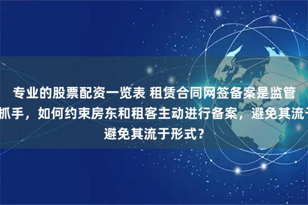 专业的股票配资一览表 租赁合同网签备案是监管的核心抓手，如何约束房东和租客主动进行备案，避免其流于形式？