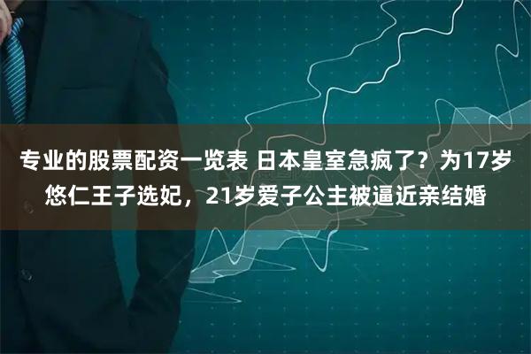 专业的股票配资一览表 日本皇室急疯了？为17岁悠仁王子选妃，21岁爱子公主被逼近亲结婚