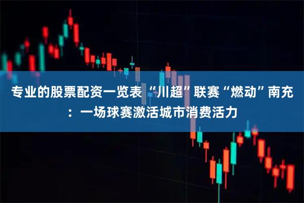 专业的股票配资一览表 “川超”联赛“燃动”南充：一场球赛激活城市消费活力