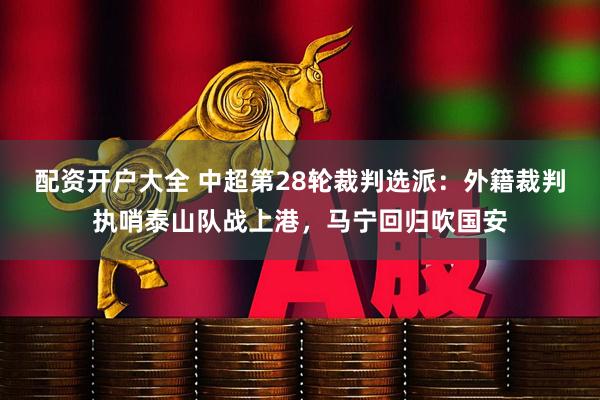 配资开户大全 中超第28轮裁判选派：外籍裁判执哨泰山队战上港，马宁回归吹国安