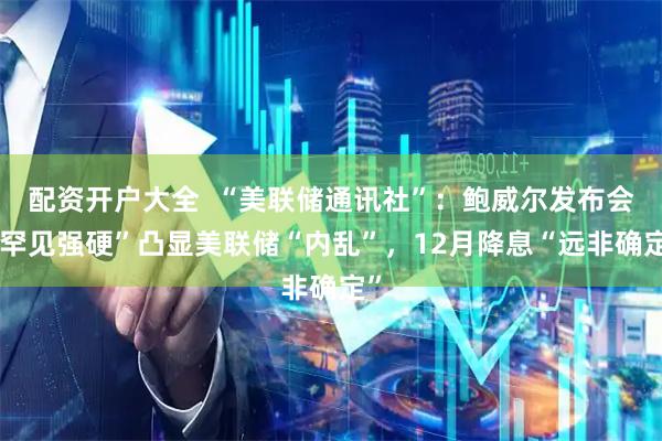 配资开户大全  “美联储通讯社”：鲍威尔发布会“罕见强硬”凸显美联储“内乱”，12月降息“远非确定”