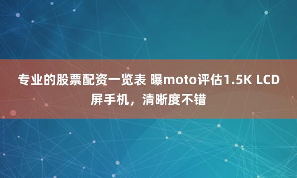 专业的股票配资一览表 曝moto评估1.5K LCD屏手机，清晰度不错