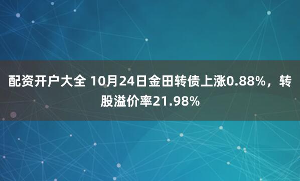 配资开户大全 10月24日金田转债上涨0.88%，转股溢价率21.98%