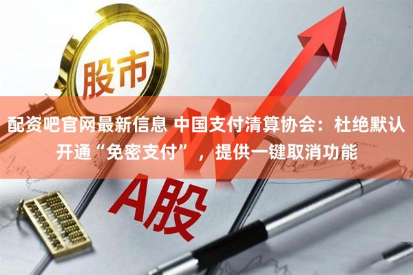 配资吧官网最新信息 中国支付清算协会：杜绝默认开通“免密支付” ，提供一键取消功能