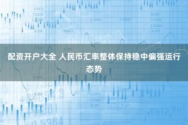 配资开户大全 人民币汇率整体保持稳中偏强运行态势