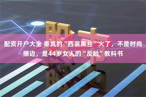 配资开户大全 秦岚的“西装黑丝”火了，不是时尚擦边，是44岁女人的“反龄”教科书