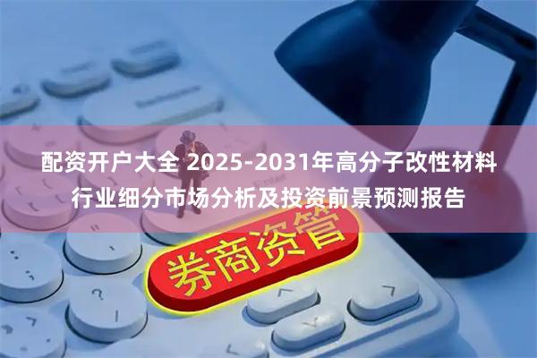 配资开户大全 2025-2031年高分子改性材料行业细分市场分析及投资前景预测报告