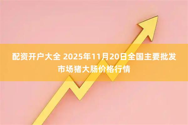 配资开户大全 2025年11月20日全国主要批发市场猪大肠价格行情