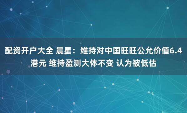 配资开户大全 晨星：维持对中国旺旺公允价值6.4港元 维持盈测大体不变 认为被低估
