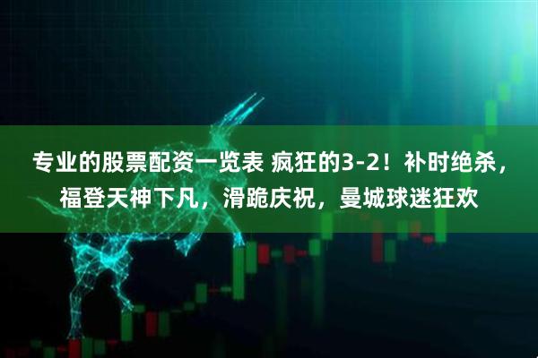 专业的股票配资一览表 疯狂的3-2！补时绝杀，福登天神下凡，滑跪庆祝，曼城球迷狂欢