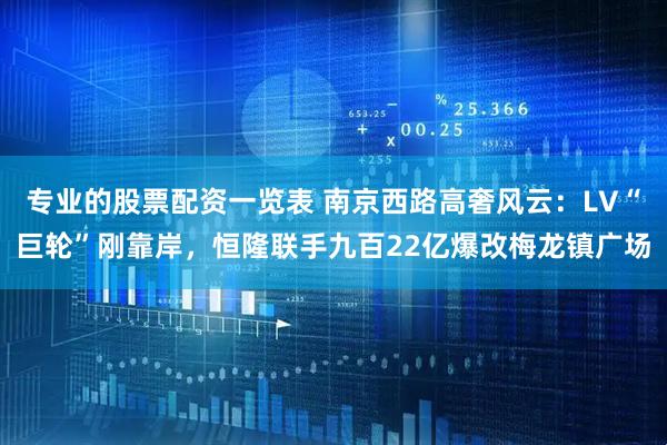 专业的股票配资一览表 南京西路高奢风云：LV“巨轮”刚靠岸，恒隆联手九百22亿爆改梅龙镇广场