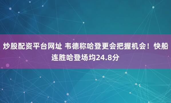 炒股配资平台网址 韦德称哈登更会把握机会！快船连胜哈登场均24.8分